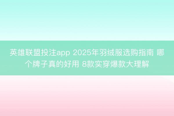 英雄联盟投注app 2025年羽绒服选购指南 哪个牌子真的好用 8款实穿爆款大理解
