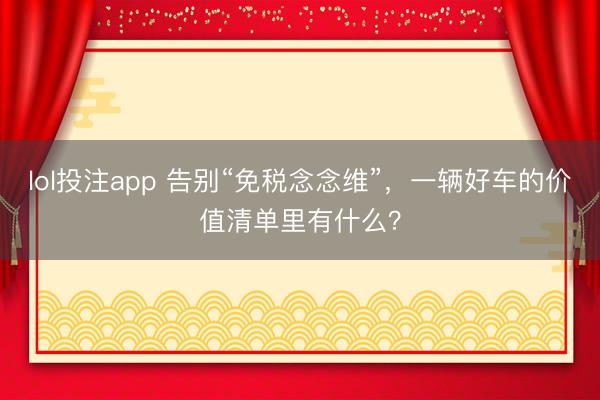 lol投注app 告别“免税念念维”，一辆好车的价值清单里有什么？