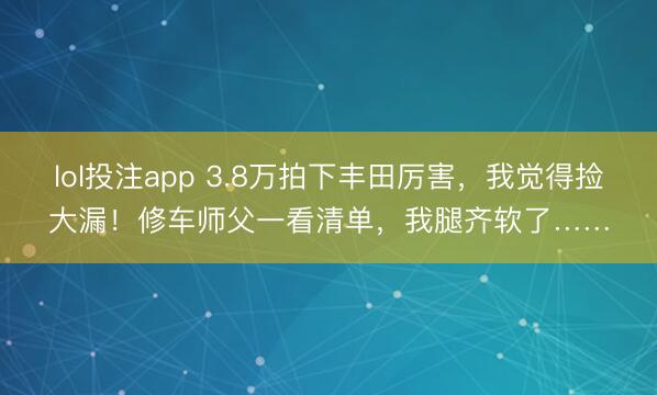lol投注app 3.8万拍下丰田厉害，我觉得捡大漏！修车师父一看清单，我腿齐软了……