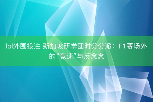 lol外围投注 新加坡研学团时分分派：F1赛场外的“竞速”与反念念