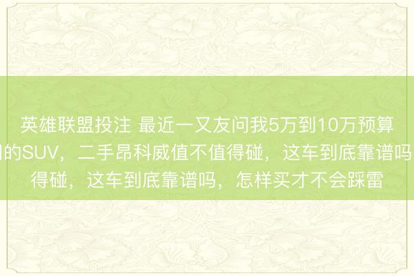 英雄联盟投注 最近一又友问我5万到10万预算买空间大、坐着清闲的SUV，二手昂科威值不值得碰，这车到底靠谱吗，怎样买才不会踩雷