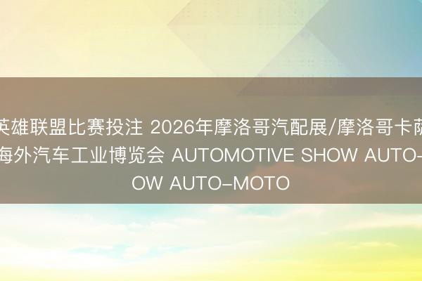 英雄联盟比赛投注 2026年摩洛哥汽配展/摩洛哥卡萨布兰卡海外汽车工业博览会 AUTOMOTIVE SHOW AUTO-MOTO