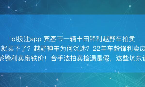 lol投注app 宾客市一辆丰田锋利越野车拍卖,被东说念主3.8759万就买下了?越野神车为何沉迷?22年车龄锋利卖废铁价!合手法拍卖捡漏是假,这些坑东说念主要求才是真