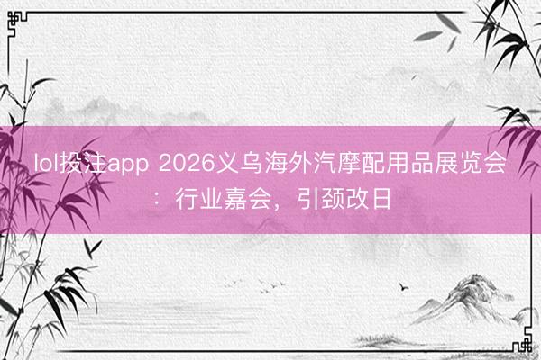 lol投注app 2026义乌海外汽摩配用品展览会:行业嘉会,引颈改日