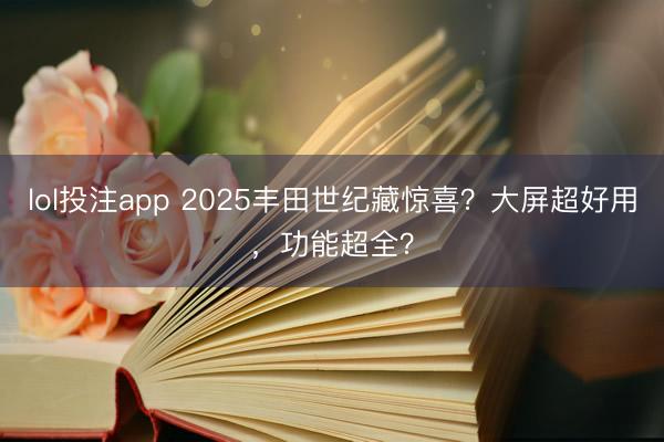lol投注app 2025丰田世纪藏惊喜？大屏超好用，功能超全？