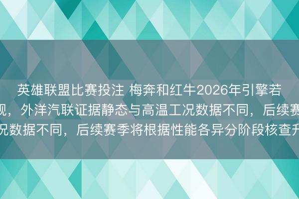 英雄联盟比赛投注 梅奔和红牛2026年引擎若室温压缩比达161即合规，外洋汽联证据静态与高温工况数据不同，后续赛季将根据性能各异分阶段核查升级经历
