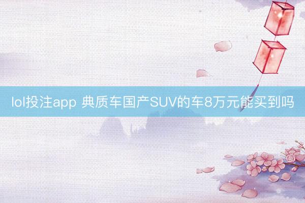lol投注app 典质车国产SUV的车8万元能买到吗