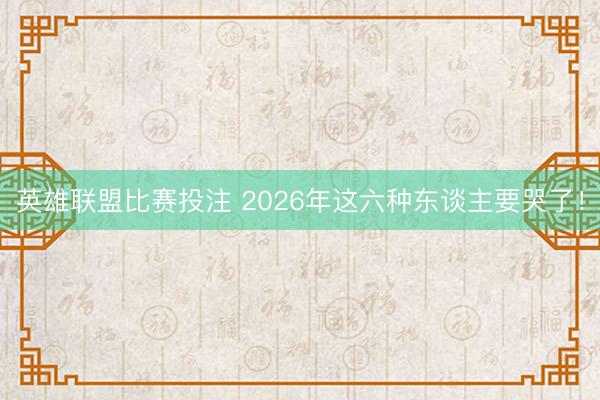 英雄联盟比赛投注 2026年这六种东谈主要哭了!
