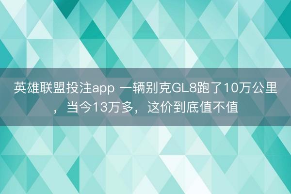 英雄联盟投注app 一辆别克GL8跑了10万公里,当今13万多,这价到底值不值