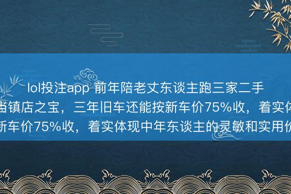 lol投注app 前年陪老丈东谈主跑三家二手车行,雇主皆把汉兰达当镇店之宝,三年旧车还能按新车价75%收,着实体现中年东谈主的灵敏和实用价值