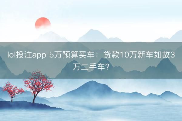 lol投注app 5万预算买车：贷款10万新车如故3万二手车？