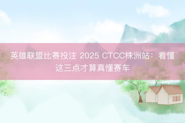 英雄联盟比赛投注 2025 CTCC株洲站:看懂这三点才算真懂赛车
