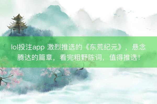 lol投注app 激烈推选的《东荒纪元》,悬念腾达的篇章,看完粗野陈词,值得推选!