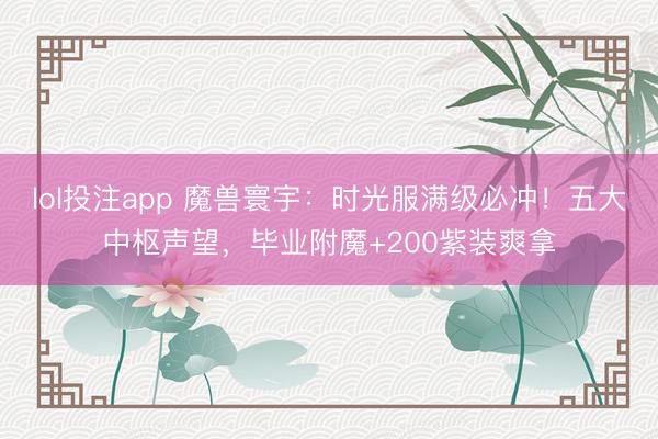 lol投注app 魔兽寰宇：时光服满级必冲！五大中枢声望，毕业附魔+200紫装爽拿
