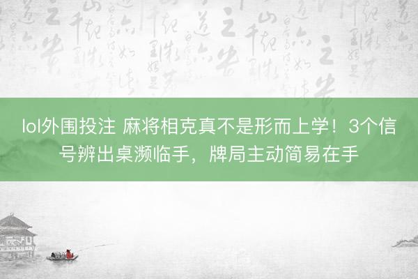 lol外围投注 麻将相克真不是形而上学！3个信号辨出桌濒临手，牌局主动简易在手