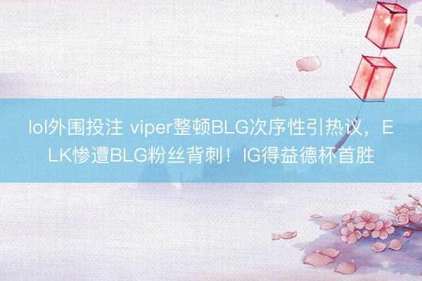 lol外围投注 viper整顿BLG次序性引热议，ELK惨遭BLG粉丝背刺！IG得益德杯首胜