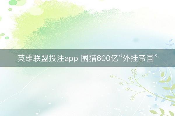 英雄联盟投注app 围猎600亿“外挂帝国”
