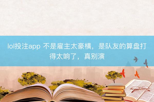 lol投注app 不是雇主太豪横，是队友的算盘打得太响了，真别演
