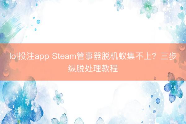 lol投注app Steam管事器脱机蚁集不上？三步纵脱处理教程