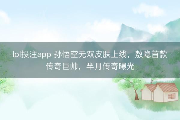 lol投注app 孙悟空无双皮肤上线，敖隐首款传奇巨帅，芈月传奇曝光