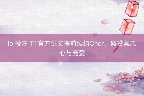 lol投注 T1官方证实提前续约Oner，盛赞其忠心与宠爱
