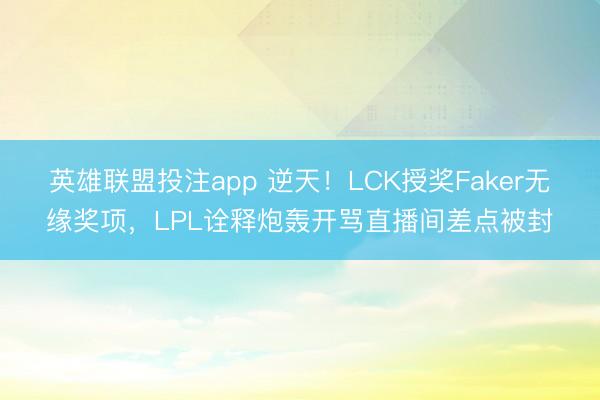 英雄联盟投注app 逆天！LCK授奖Faker无缘奖项，LPL诠释炮轰开骂直播间差点被封