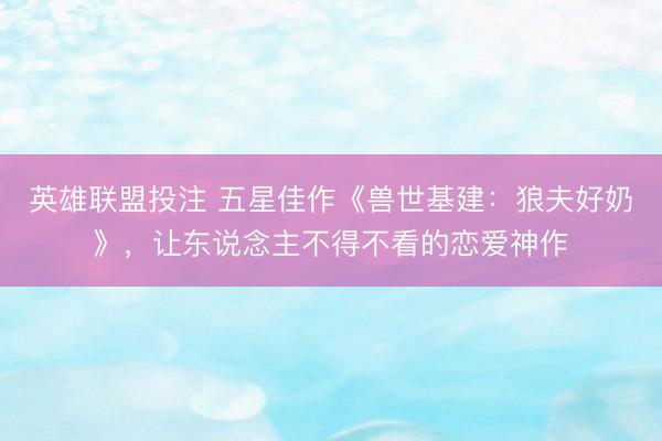 英雄联盟投注 五星佳作《兽世基建：狼夫好奶》，让东说念主不得不看的恋爱神作