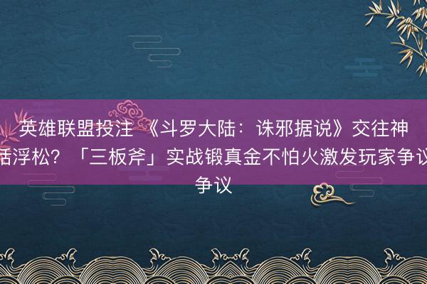 英雄联盟投注 《斗罗大陆：诛邪据说》交往神话浮松？「三板斧」实战锻真金不怕火激发玩家争议