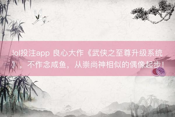 lol投注app 良心大作《武侠之至尊升级系统》，不作念咸鱼，从崇尚神相似的偶像起步！