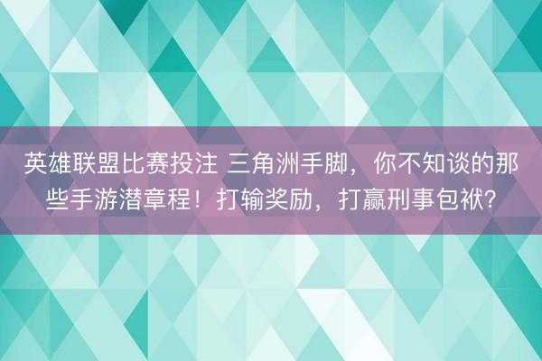 英雄联盟比赛投注 三角洲手脚，你不知谈的那些手游潜章程！打输奖励，打赢刑事包袱？