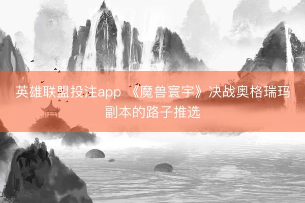英雄联盟投注app 《魔兽寰宇》决战奥格瑞玛副本的路子推选