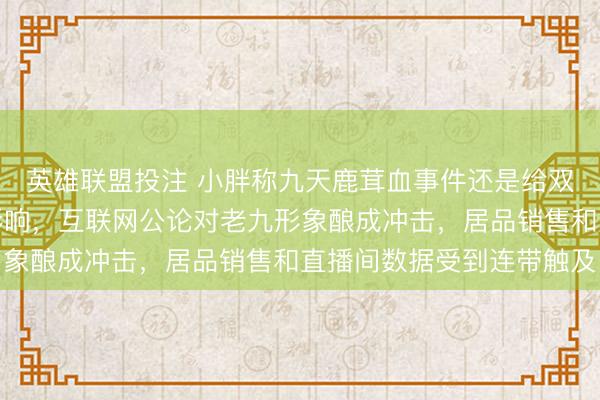 英雄联盟投注 小胖称九天鹿茸血事件还是给双阳鹿产业链带来负面影响，互联网公论对老九形象酿成冲击，居品销售和直播间数据受到连带触及