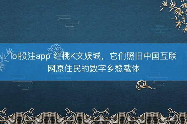 lol投注app 红桃K文娱城，它们照旧中国互联网原住民的数字乡愁载体