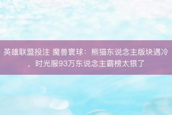 英雄联盟投注 魔兽寰球：熊猫东说念主版块遇冷，时光服93万东说念主霸榜太狠了