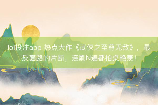 lol投注app 热点大作《武侠之至尊无敌》，最反套路的片断，连刷N遍都拍桌艳羡！