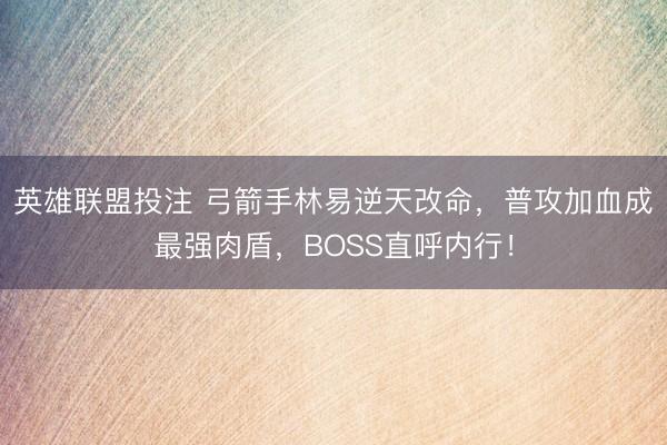 英雄联盟投注 弓箭手林易逆天改命，普攻加血成最强肉盾，BOSS直呼内行！