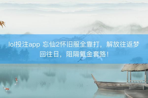 lol投注app 忘仙2怀旧服全靠打，解放往返梦回往日，阻隔氪金套路！