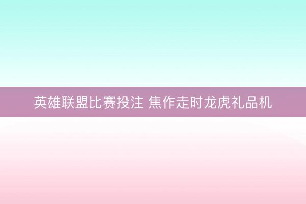 英雄联盟比赛投注 焦作走时龙虎礼品机