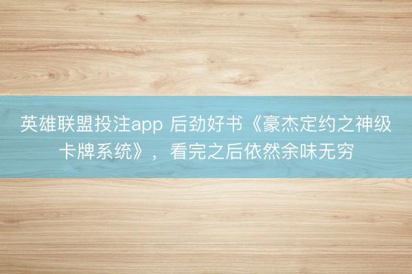 英雄联盟投注app 后劲好书《豪杰定约之神级卡牌系统》，看完之后依然余味无穷