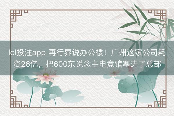 lol投注app 再行界说办公楼！广州这家公司耗资26亿，把600东说念主电竞馆塞进了总部