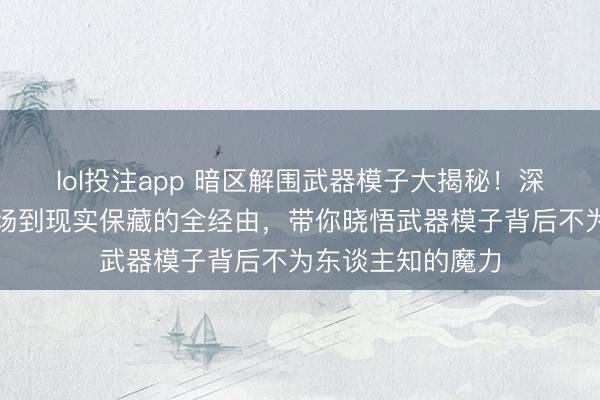 lol投注app 暗区解围武器模子大揭秘！深远分解从假造战场到现实保藏的全经由，带你晓悟武器模子背后不为东谈主知的魔力