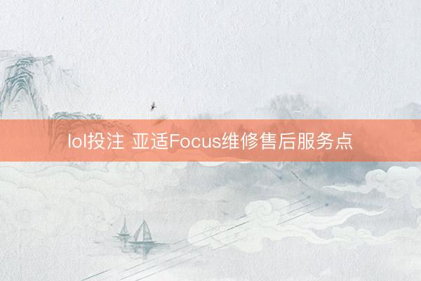 lol投注 亚适Focus维修售后服务点