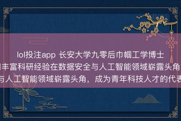 lol投注app 长安大学九零后巾帼工学博士成静贤以扎实学术功底和丰富科研经验在数据安全与人工智能领域崭露头角，成为青年科技人才的代表