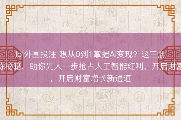 lol外围投注 想从0到1掌握AI变现?这三册实用指南堪称秘籍,助你先人一步抢占人工智能红利,开启财富增长新通道