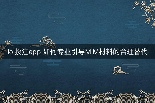 lol投注app 如何专业引导MIM材料的合理替代