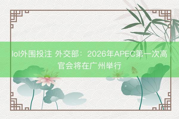lol外围投注 外交部：2026年APEC第一次高官会将在广州举行