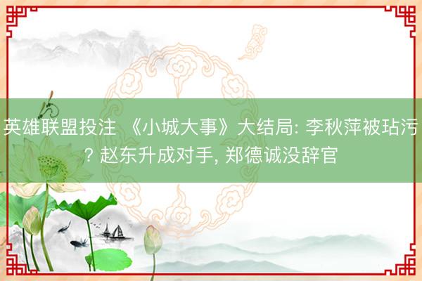 英雄联盟投注 《小城大事》大结局: 李秋萍被玷污? 赵东升成对手, 郑德诚没辞官
