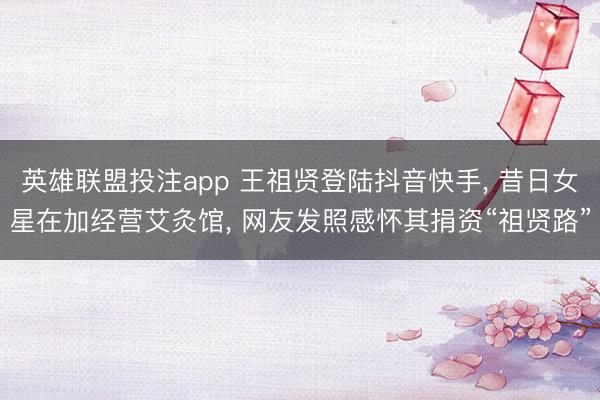 英雄联盟投注app 王祖贤登陆抖音快手, 昔日女星在加经营艾灸馆, 网友发照感怀其捐资“祖贤路”