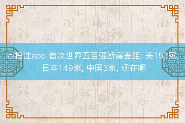lol投注app 首次世界五百强断崖差距: 美151家, 日本149家, 中国3家, 现在呢