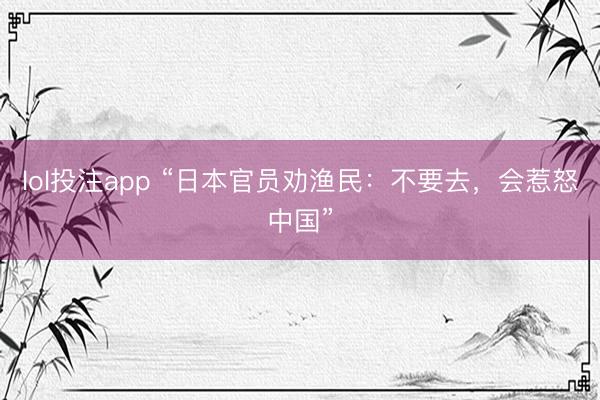 lol投注app “日本官员劝渔民：不要去，会惹怒中国”